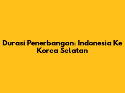 Durasi Penerbangan: Indonesia Ke Korea Selatan