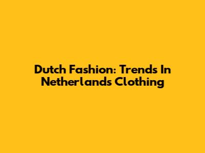 Dutch Fashion: Trends In Netherlands Clothing