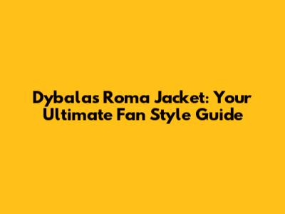 Dybala's Roma Jacket: Your Ultimate Fan Style Guide