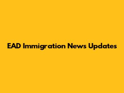 EAD Immigration News Updates