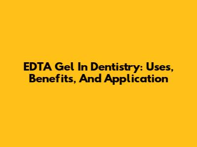 EDTA Gel In Dentistry: Uses, Benefits, And Application