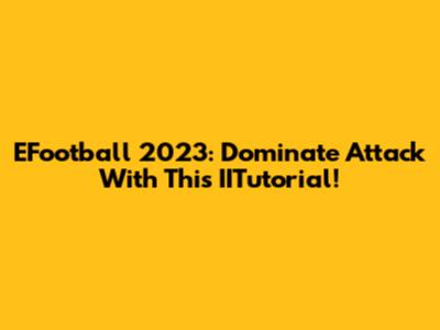 EFootball 2023: Dominate Attack With This IITutorial!