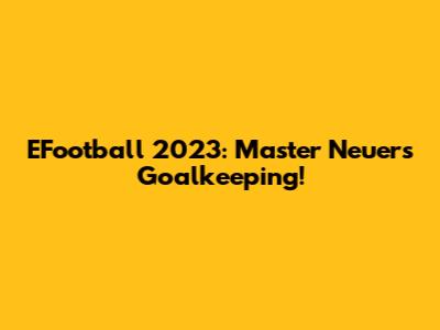 EFootball 2023: Master Neuer's Goalkeeping!