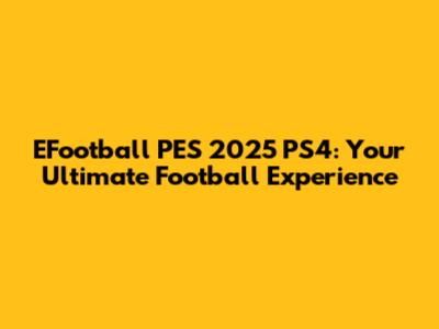 EFootball PES 2025 PS4: Your Ultimate Football Experience