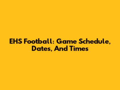 EHS Football: Game Schedule, Dates, And Times