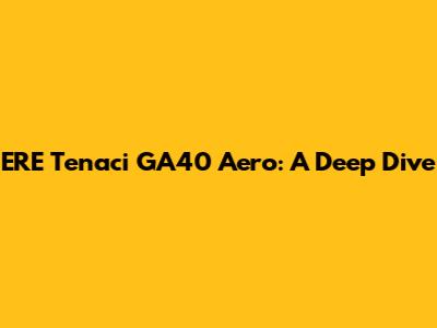 ERE Tenaci GA40 Aero: A Deep Dive
