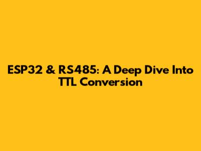 ESP32 & RS485: A Deep Dive Into TTL Conversion