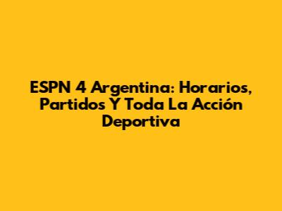 ESPN 4 Argentina: Horarios, Partidos Y Toda La Acción Deportiva