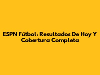ESPN Fútbol: Resultados De Hoy Y Cobertura Completa