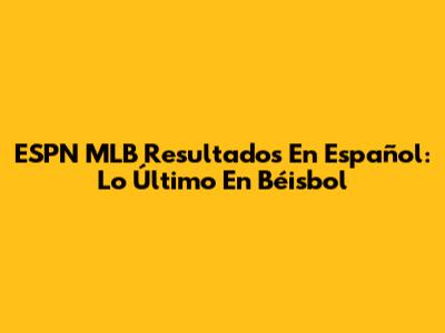 ESPN MLB Resultados En Español: Lo Último En Béisbol