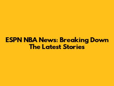 ESPN NBA News: Breaking Down The Latest Stories