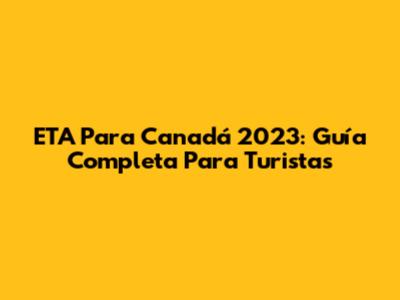 ETA Para Canadá 2023: Guía Completa Para Turistas