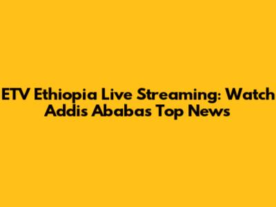 ETV Ethiopia Live Streaming: Watch Addis Ababa's Top News
