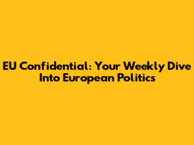 EU Confidential: Your Weekly Dive Into European Politics