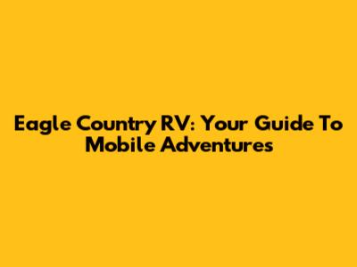 Eagle Country RV: Your Guide To Mobile Adventures