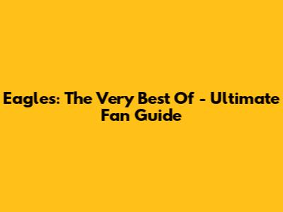 Eagles: The Very Best Of - Ultimate Fan Guide