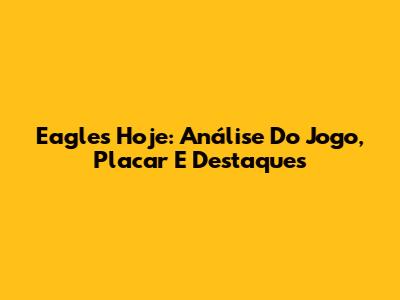 Eagles Hoje: Análise Do Jogo, Placar E Destaques