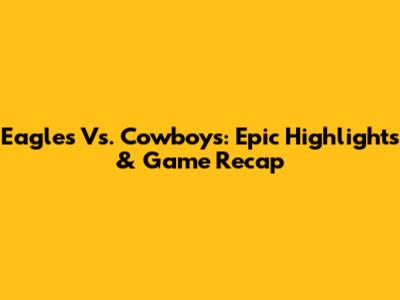 Eagles Vs. Cowboys: Epic Highlights & Game Recap