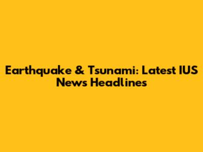 Earthquake & Tsunami: Latest IUS News Headlines