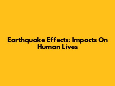 Earthquake Effects: Impacts On Human Lives