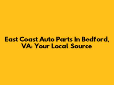 East Coast Auto Parts In Bedford, VA: Your Local Source