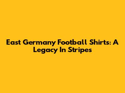 East Germany Football Shirts: A Legacy In Stripes
