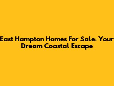 East Hampton Homes For Sale: Your Dream Coastal Escape
