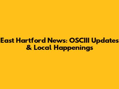 East Hartford News: OSCIII Updates & Local Happenings