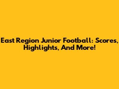 East Region Junior Football: Scores, Highlights, And More!