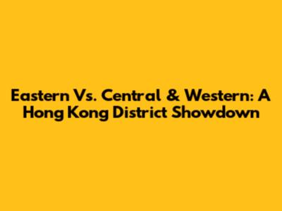 Eastern Vs. Central & Western: A Hong Kong District Showdown