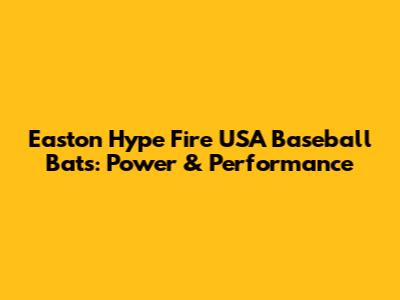 Easton Hype Fire USA Baseball Bats: Power & Performance