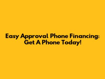 Easy Approval Phone Financing: Get A Phone Today!