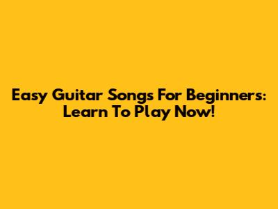 Easy Guitar Songs For Beginners: Learn To Play Now!