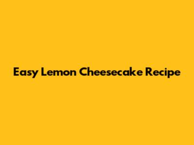 Easy Lemon Cheesecake Recipe