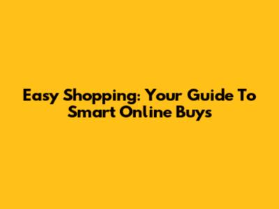 Easy Shopping: Your Guide To Smart Online Buys