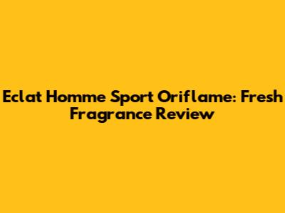 Eclat Homme Sport Oriflame: Fresh Fragrance Review