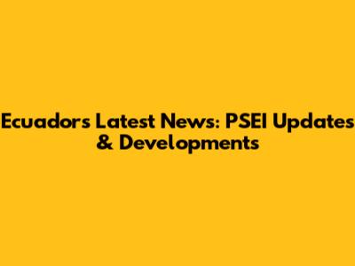 Ecuador's Latest News: PSEI Updates & Developments
