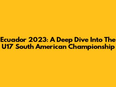 Ecuador 2023: A Deep Dive Into The U17 South American Championship