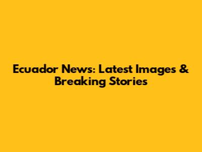 Ecuador News: Latest Images & Breaking Stories