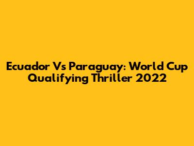 Ecuador Vs Paraguay: World Cup Qualifying Thriller 2022
