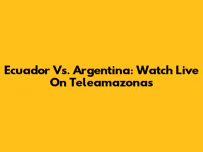 Ecuador Vs. Argentina: Watch Live On Teleamazonas