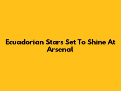 Ecuadorian Stars Set To Shine At Arsenal