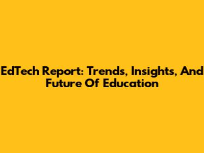 EdTech Report: Trends, Insights, And Future Of Education