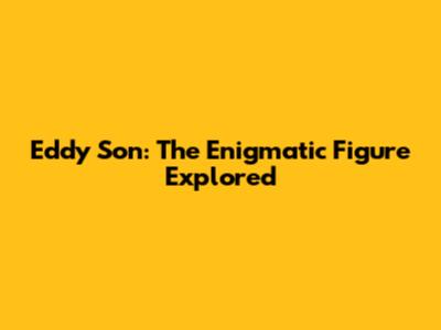 Eddy Son: The Enigmatic Figure Explored