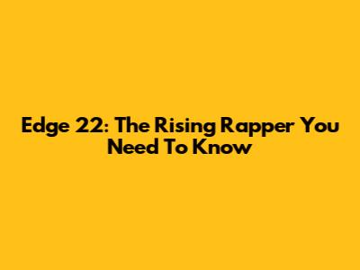 Edge 22: The Rising Rapper You Need To Know