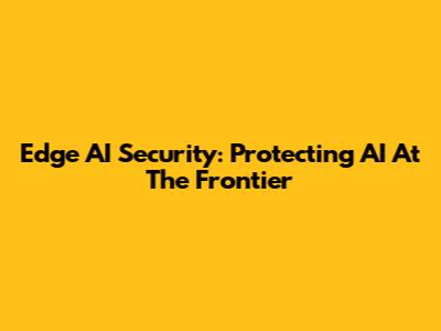 Edge AI Security: Protecting AI At The Frontier