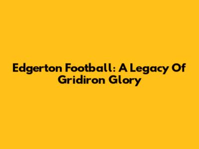 Edgerton Football: A Legacy Of Gridiron Glory