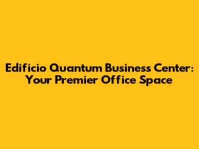 Edificio Quantum Business Center: Your Premier Office Space