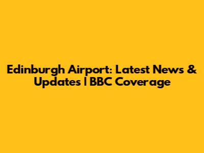 Edinburgh Airport: Latest News & Updates | BBC Coverage