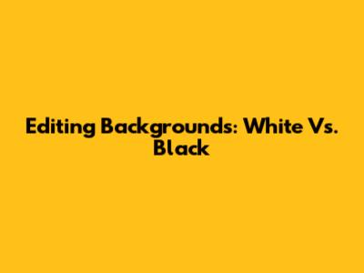 Editing Backgrounds: White Vs. Black